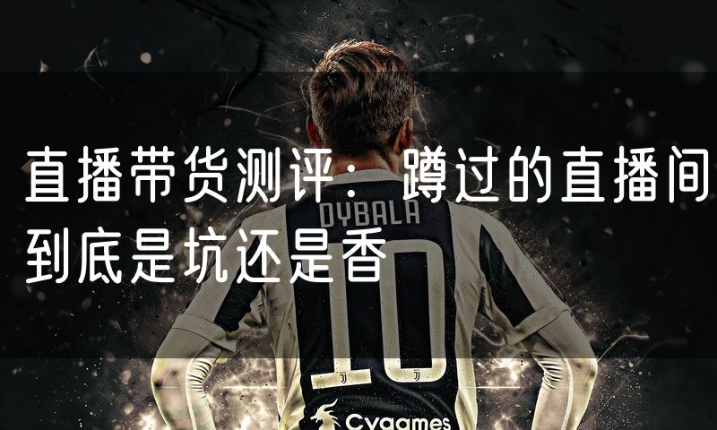 直播带货测评:蹲过的直播间到底是坑还是香