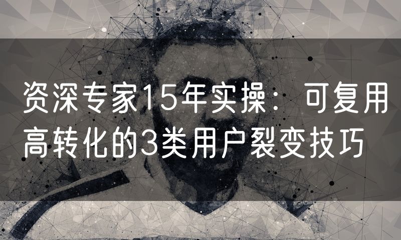 资深专家15年实操:可复用高转化的3类用户裂变技巧