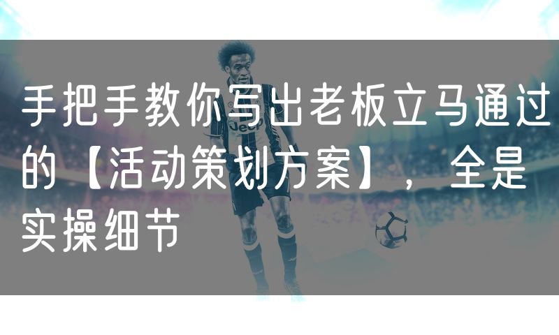 手把手教你写出老板立马通过的【活动策划方案】,全是实操细节