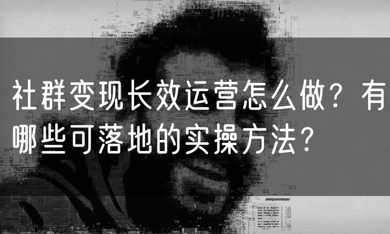 社群变现长效运营怎么做?有哪些可落地的实操方法?