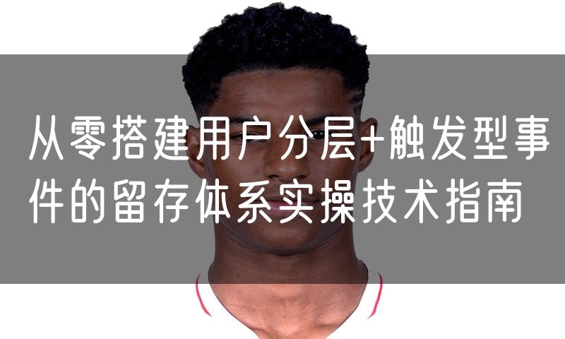 从零搭建用户分层+触发型事件的留存体系实操技术指南