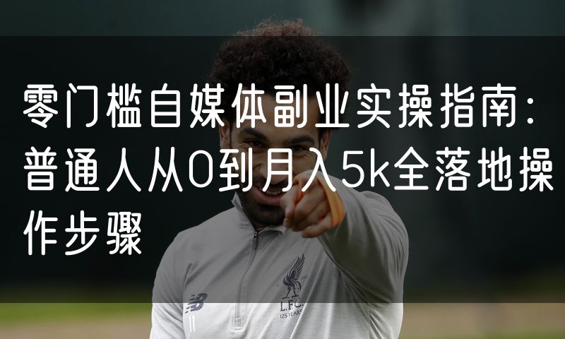 零门槛自媒体副业实操指南:普通人从0到月入5k全落地操作步骤