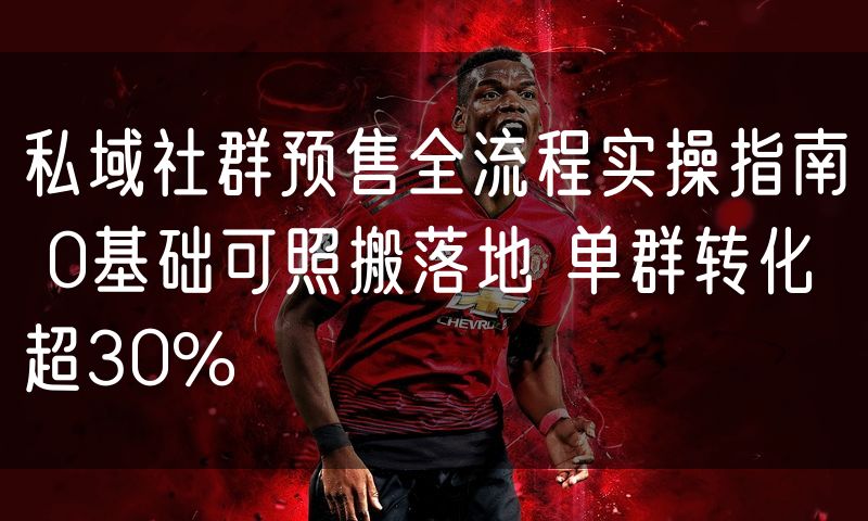 私域社群预售全流程实操指南 0基础可照搬落地 单群转化超30%