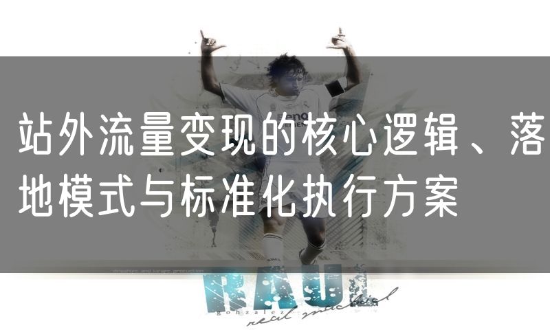 站外流量变现的核心逻辑、落地模式与标准化执行方案