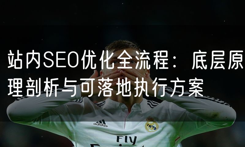 站内SEO优化全流程：底层原理剖析与可落地执行方案