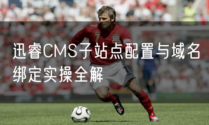 迅睿CMS子站点配置与域名绑定实操全解