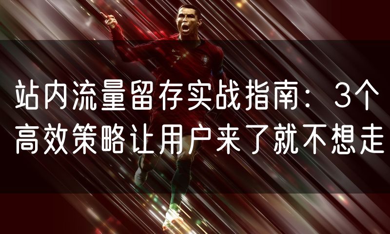 站内流量留存实战指南:3个高效策略让用户来了就不想走