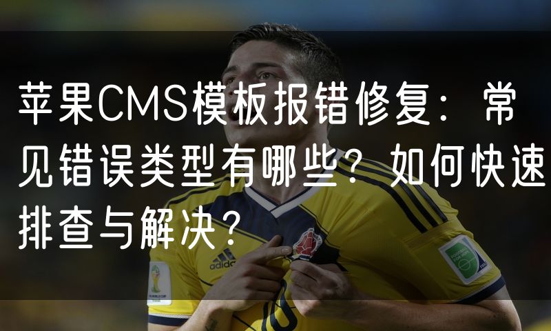 苹果CMS模板报错修复:常见错误类型有哪些?如何快速排查与解决?