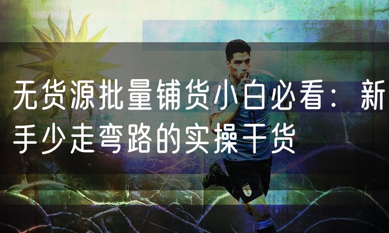 无货源批量铺货小白必看:新手少走弯路的实操干货