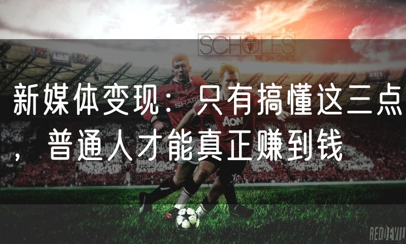 新媒体变现：只有搞懂这三点，普通人才能真正赚到钱