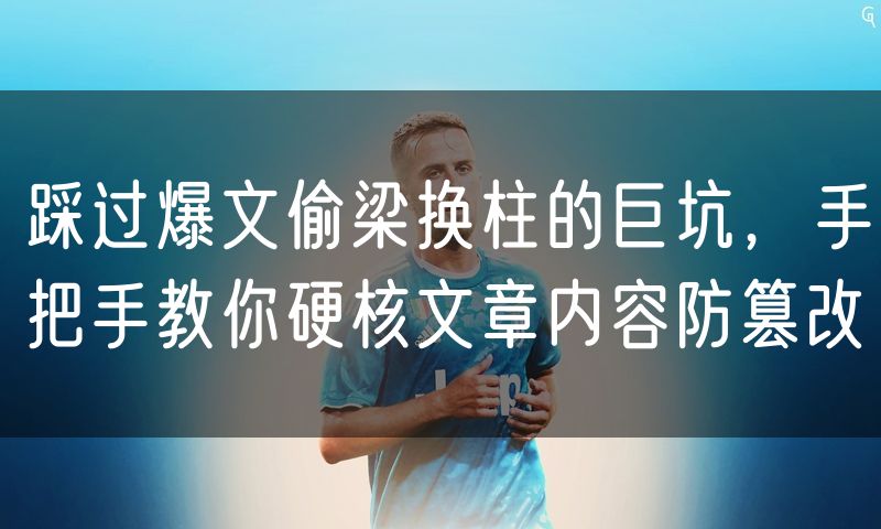踩过爆文偷梁换柱的巨坑，手把手教你硬核文章内容防篡改