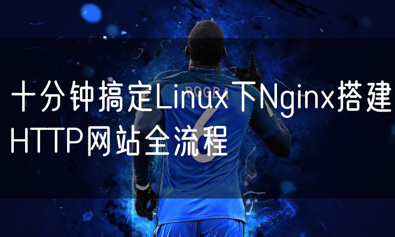 十分钟搞定Linux下Nginx搭建HTTP网站全流程