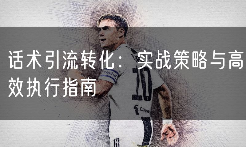 话术引流转化:实战策略与高效执行指南