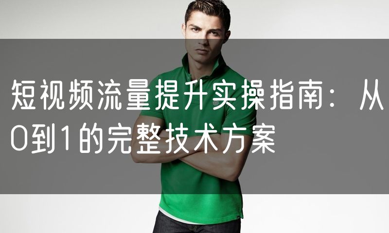 短视频流量提升实操指南:从0到1的完整技术方案