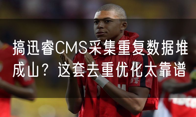 搞迅睿CMS采集重复数据堆成山?这套去重优化太靠谱