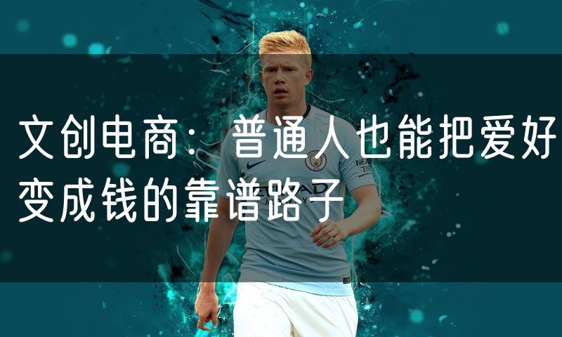 文创电商：普通人也能把爱好变成钱的靠谱路子