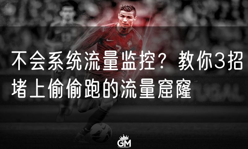 不会系统流量监控?教你3招堵上偷偷跑的流量窟窿