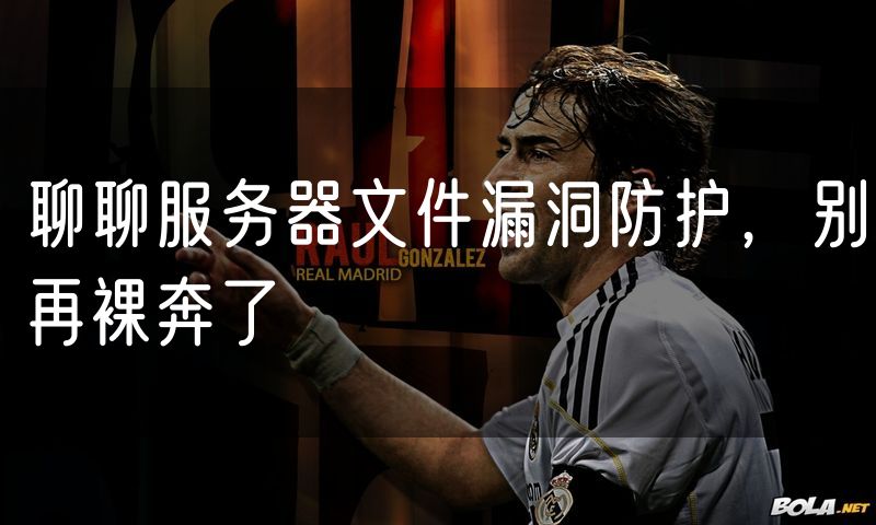 聊聊服务器文件漏洞防护，别再裸奔了