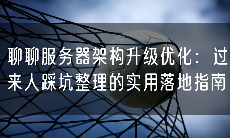 聊聊服务器架构升级优化：过来人踩坑整理的实用落地指南