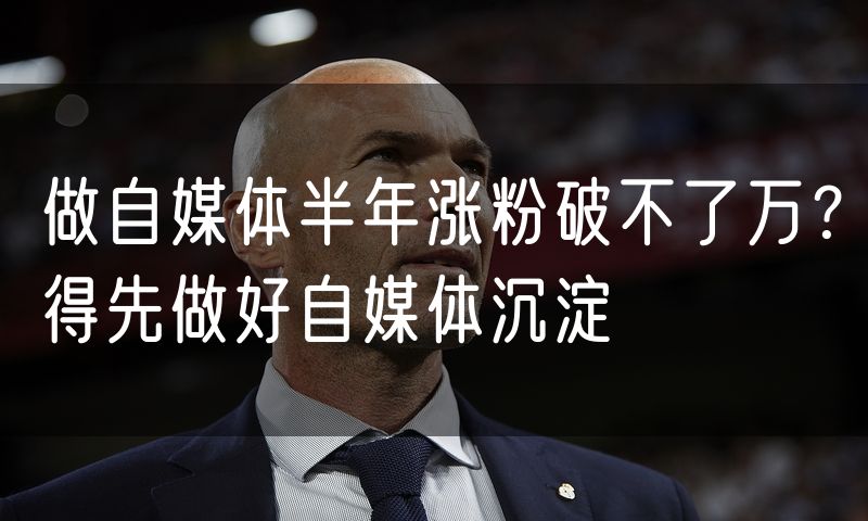做自媒体半年涨粉破不了万?得先做好自媒体沉淀