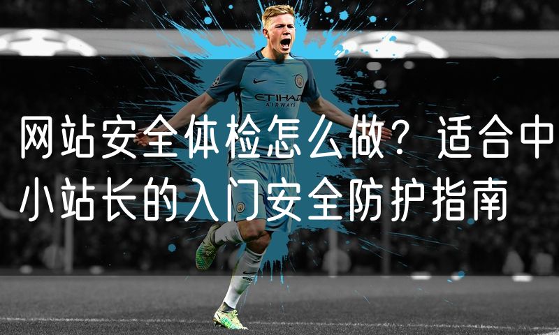 网站安全体检怎么做?适合中小站长的入门安全防护指南