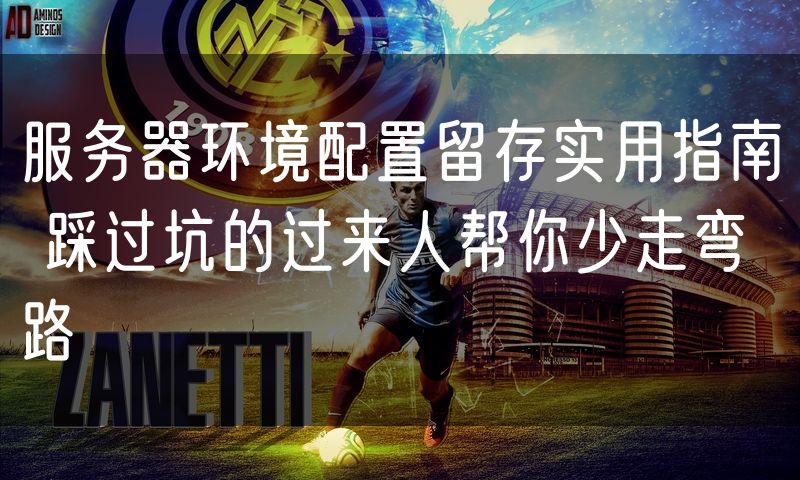 服务器环境配置留存实用指南 踩过坑的过来人帮你少走弯路