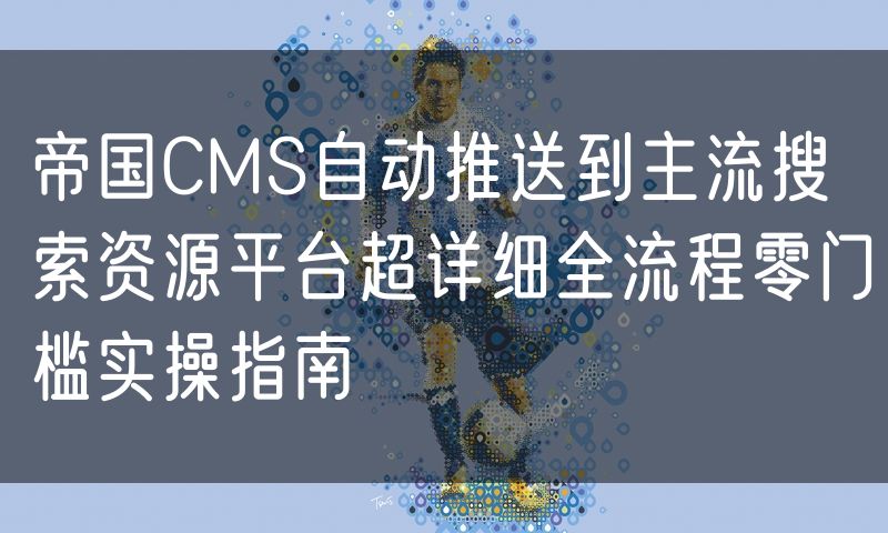 帝国CMS自动推送到主流搜索资源平台超详细全流程零门槛实操指南