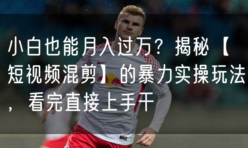 小白也能月入过万?揭秘【短视频混剪】的暴力实操玩法,看完直接上手干
