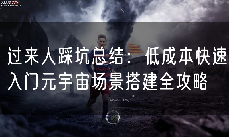 过来人踩坑总结：低成本快速入门元宇宙场景搭建全攻略