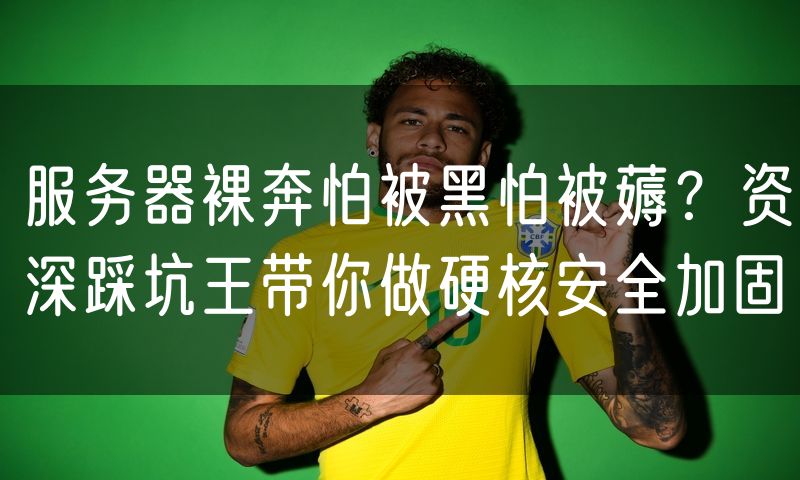 服务器裸奔怕被黑怕被薅？资深踩坑王带你做硬核安全加固