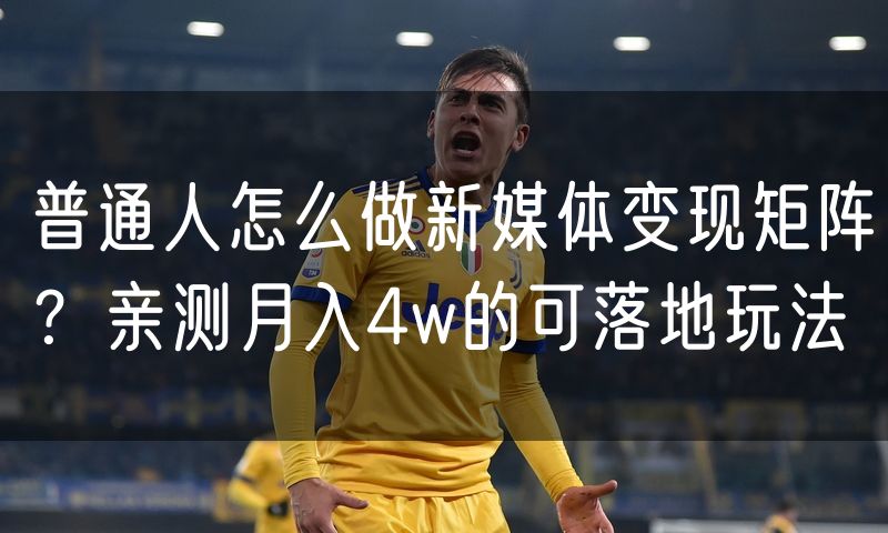 普通人怎么做新媒体变现矩阵?亲测月入4w的可落地玩法