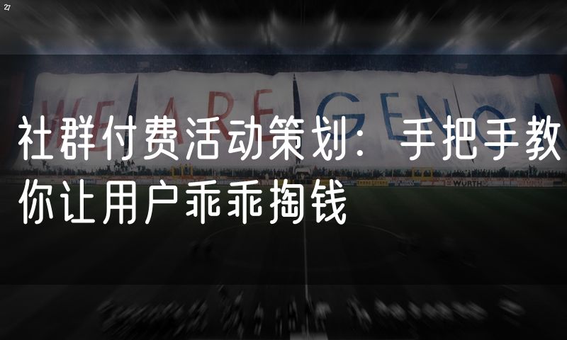 社群付费活动策划:手把手教你让用户乖乖掏钱