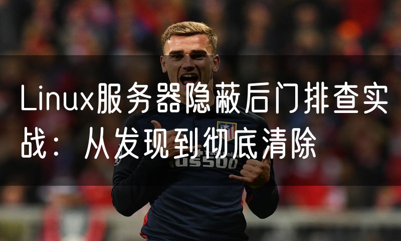 Linux服务器隐蔽后门排查实战:从发现到彻底清除