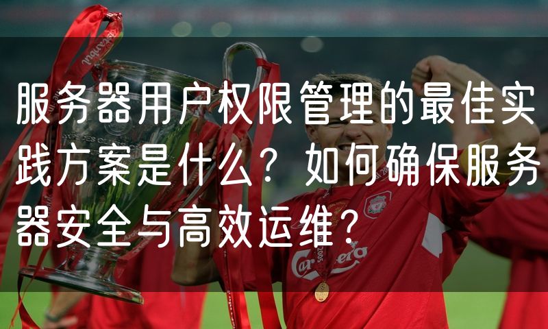 服务器用户权限管理的最佳实践方案是什么？如何确保服务器安全与高效运维？