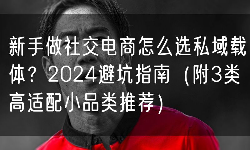 新手做社交电商怎么选私域载体？2024避坑指南（附3类高适配小品类推荐）