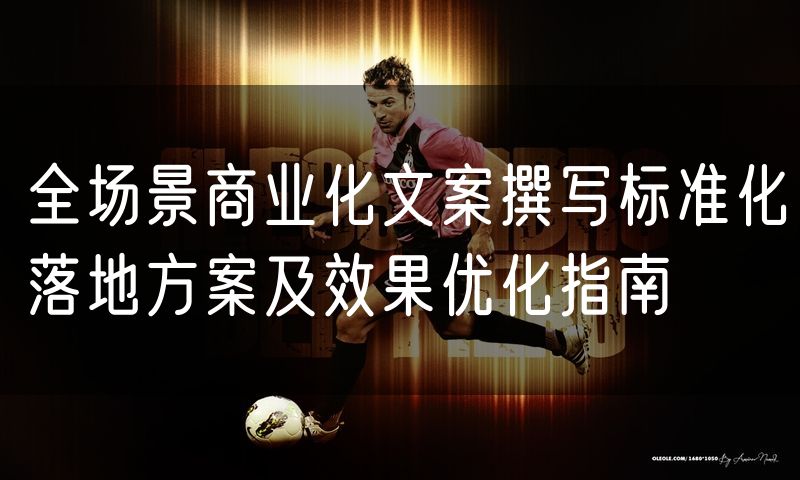 全场景商业化文案撰写标准化落地方案及效果优化指南