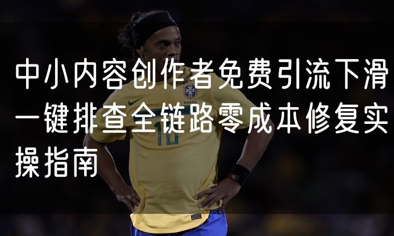 中小内容创作者免费引流下滑一键排查全链路零成本修复实操指南