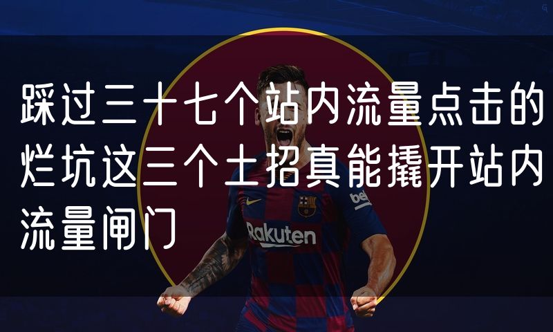 踩过三十七个站内流量点击的烂坑这三个土招真能撬开站内流量闸门