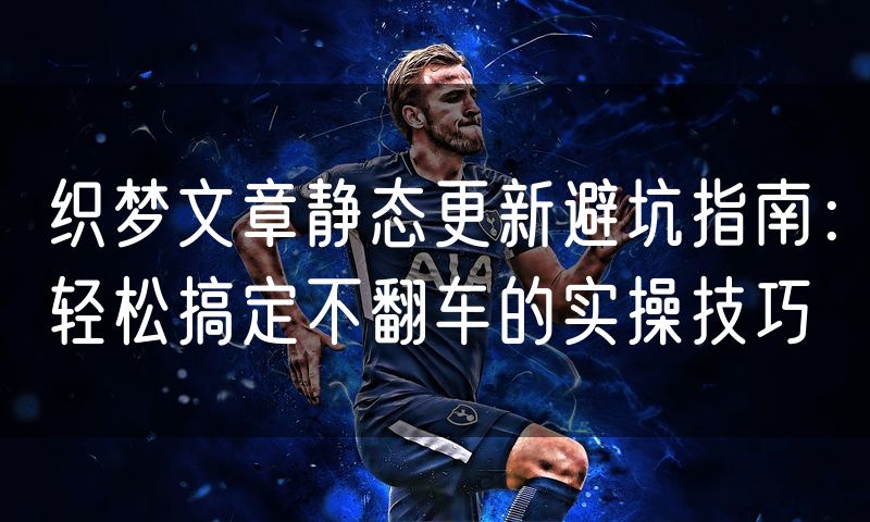 织梦文章静态更新避坑指南:轻松搞定不翻车的实操技巧