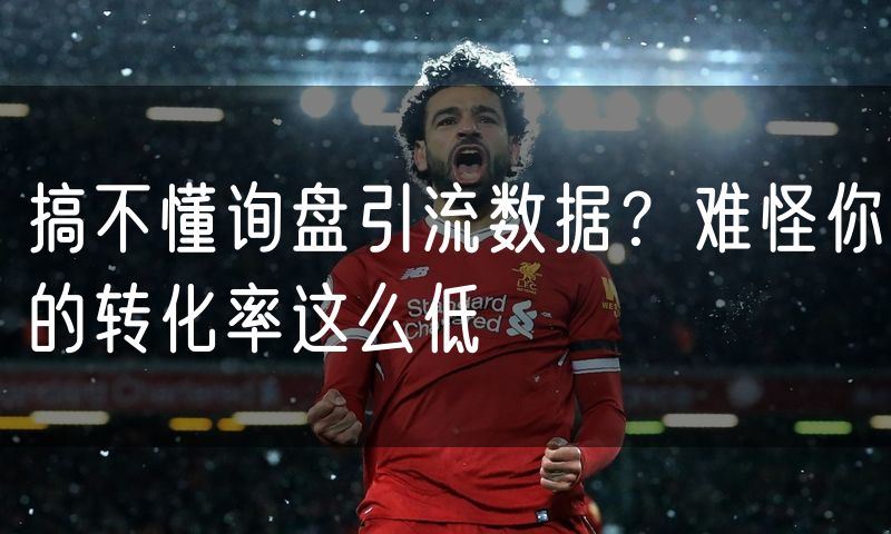 搞不懂询盘引流数据？难怪你的转化率这么低