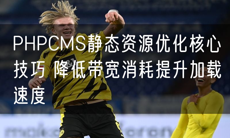 PHPCMS静态资源优化核心技巧 降低带宽消耗提升加载速度
