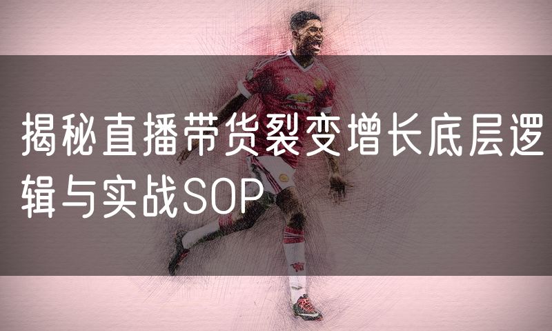 揭秘直播带货裂变增长底层逻辑与实战SOP