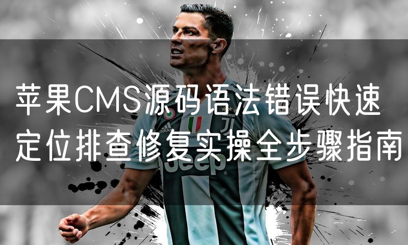 苹果CMS源码语法错误快速定位排查修复实操全步骤指南