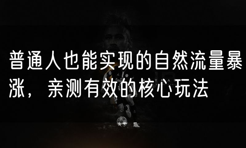 普通人也能实现的自然流量暴涨,亲测有效的核心玩法