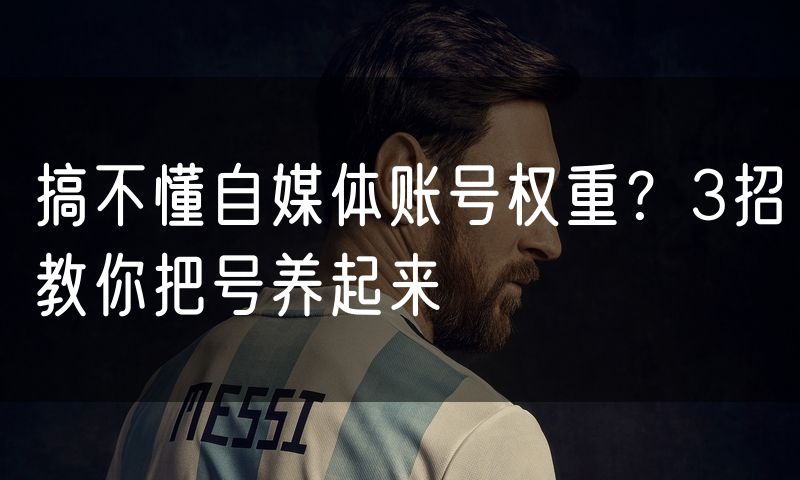 搞不懂自媒体账号权重?3招教你把号养起来