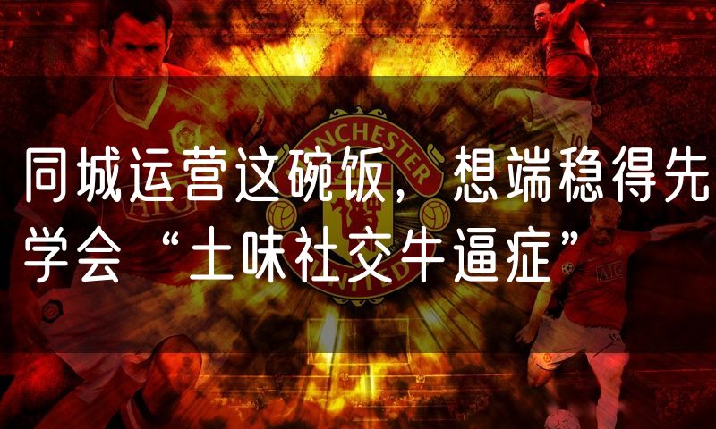 同城运营这碗饭，想端稳得先学会“土味社交牛逼症”