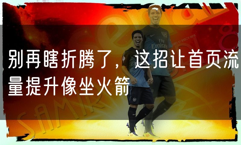 别再瞎折腾了,这招让首页流量提升像坐火箭