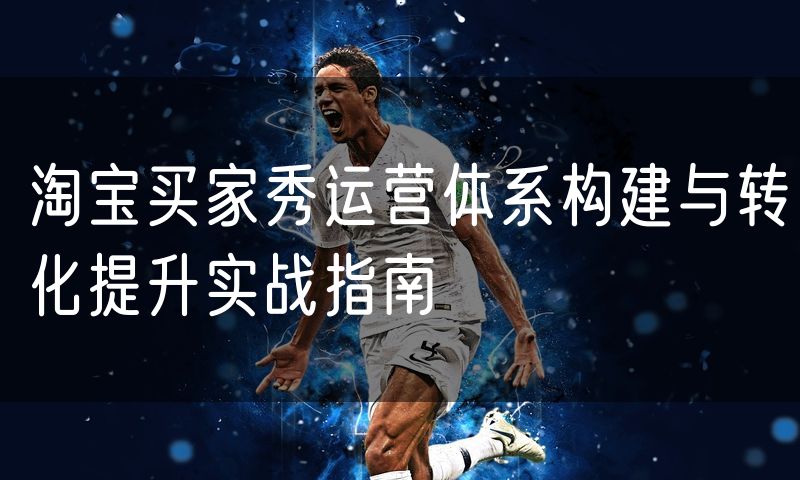 淘宝买家秀运营体系构建与转化提升实战指南