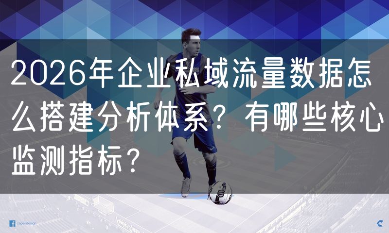 2026年企业私域流量数据怎么搭建分析体系？有哪些核心监测指标？