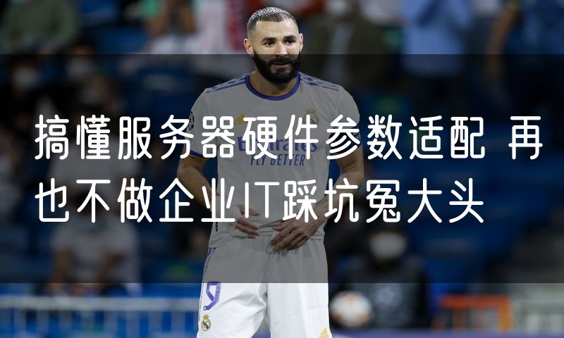 搞懂服务器硬件参数适配 再也不做企业IT踩坑冤大头